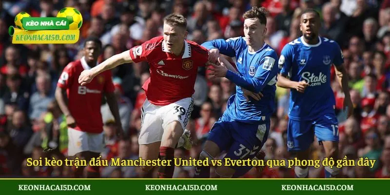 Soi kèo trận đấu Manchester United vs Everton qua phong độ gần đây