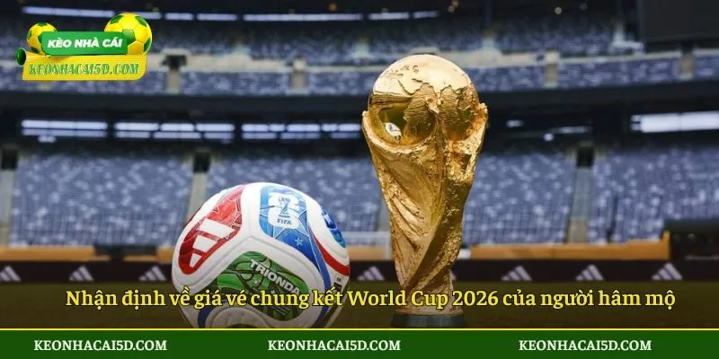 Giá Vé Chung Kết World Cup 2026 Tăng Cao, Vượt Dự Báo 4 Nhận định về giá vé chung kết World Cup 2026 của người hâm mộ