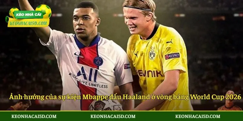 Tầm ảnh hưởng của sự kiện Mbappe đấu Haaland ở vòng bảng World Cup 2026